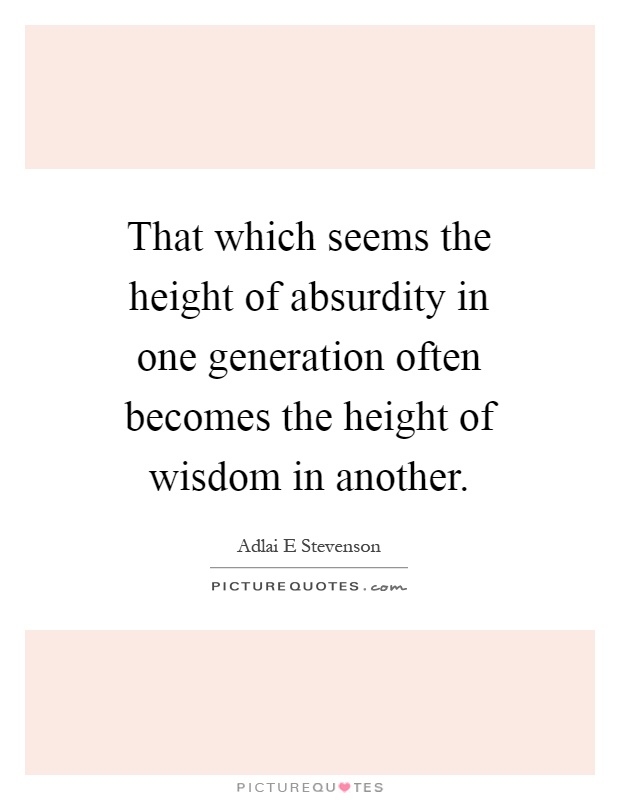 That which seems the height of absurdity in one generation often becomes the height of wisdom in another Picture Quote #1