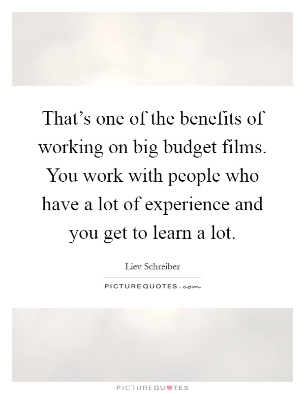 That's one of the benefits of working on big budget films. You work with people who have a lot of experience and you get to learn a lot Picture Quote #1