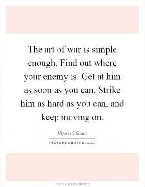 The art of war is simple enough. Find out where your enemy is. Get at him as soon as you can. Strike him as hard as you can, and keep moving on Picture Quote #1