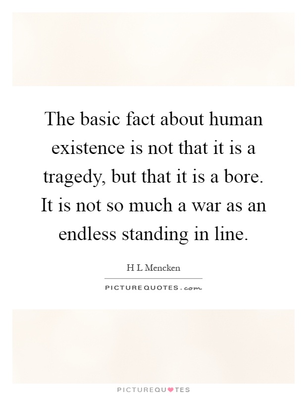 The basic fact about human existence is not that it is a tragedy, but that it is a bore. It is not so much a war as an endless standing in line Picture Quote #1
