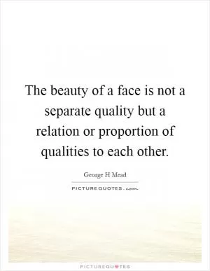 The beauty of a face is not a separate quality but a relation or proportion of qualities to each other Picture Quote #1