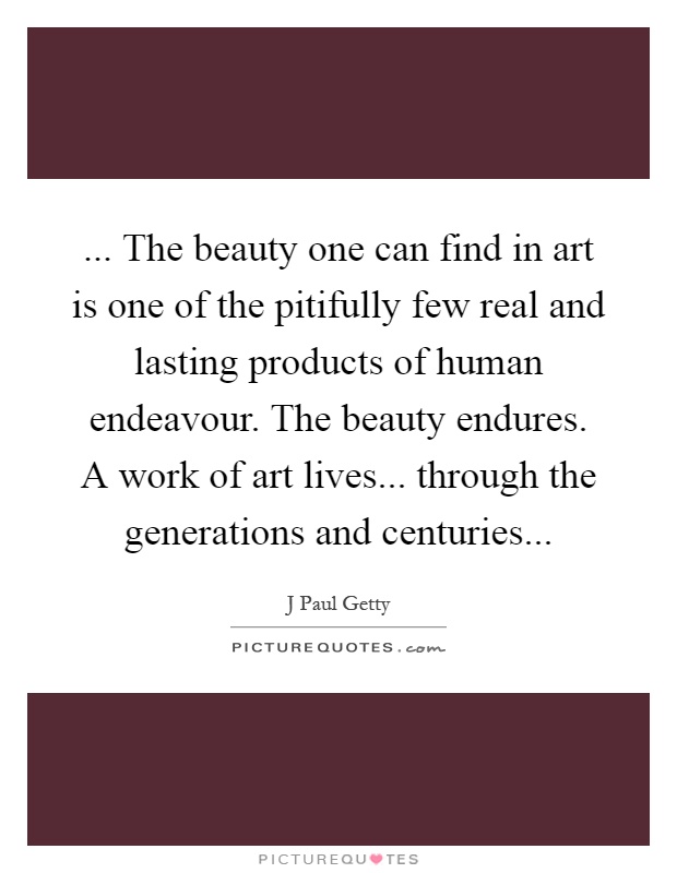 ... The beauty one can find in art is one of the pitifully few real and lasting products of human endeavour. The beauty endures. A work of art lives... through the generations and centuries Picture Quote #1