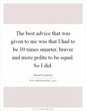 The best advice that was given to me was that I had to be 10 times smarter, braver and more polite to be equal. So I did Picture Quote #1