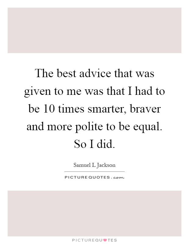 The best advice that was given to me was that I had to be 10 times smarter, braver and more polite to be equal. So I did Picture Quote #1