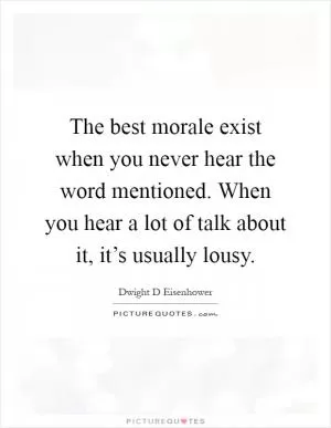 The best morale exist when you never hear the word mentioned. When you hear a lot of talk about it, it’s usually lousy Picture Quote #1