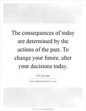 The consequences of today are determined by the actions of the past. To change your future, alter your decisions today Picture Quote #1