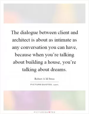 The dialogue between client and architect is about as intimate as any conversation you can have, because when you’re talking about building a house, you’re talking about dreams Picture Quote #1