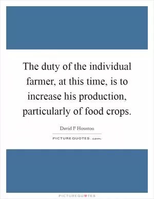 The duty of the individual farmer, at this time, is to increase his production, particularly of food crops Picture Quote #1
