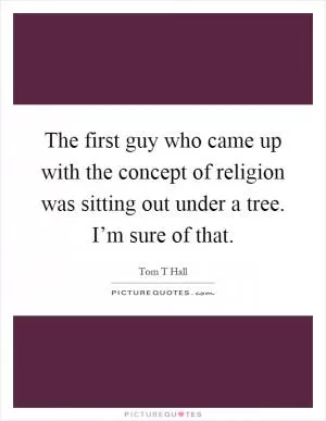 The first guy who came up with the concept of religion was sitting out under a tree. I’m sure of that Picture Quote #1