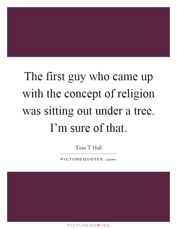 The first guy who came up with the concept of religion was sitting out under a tree. I'm sure of that Picture Quote #1