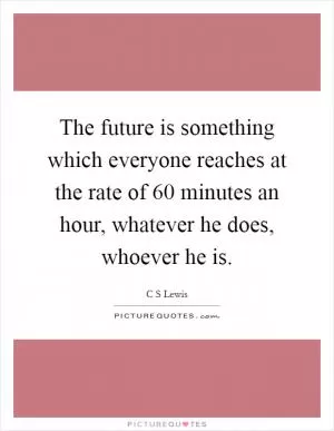 The future is something which everyone reaches at the rate of 60 minutes an hour, whatever he does, whoever he is Picture Quote #1