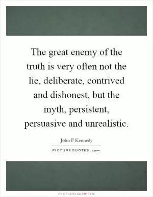 The great enemy of the truth is very often not the lie, deliberate, contrived and dishonest, but the myth, persistent, persuasive and unrealistic Picture Quote #1