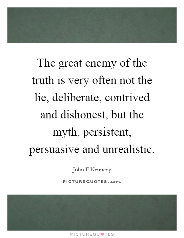 The great enemy of the truth is very often not the lie, deliberate, contrived and dishonest, but the myth, persistent, persuasive and unrealistic Picture Quote #1