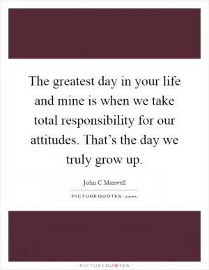 The greatest day in your life and mine is when we take total responsibility for our attitudes. That’s the day we truly grow up Picture Quote #1