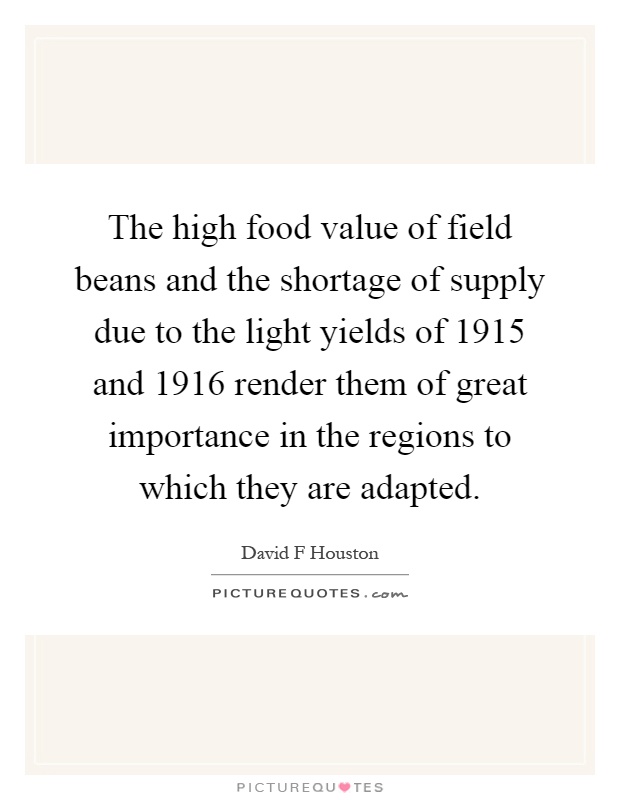 The high food value of field beans and the shortage of supply due to the light yields of 1915 and 1916 render them of great importance in the regions to which they are adapted Picture Quote #1