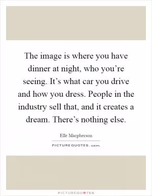 The image is where you have dinner at night, who you’re seeing. It’s what car you drive and how you dress. People in the industry sell that, and it creates a dream. There’s nothing else Picture Quote #1