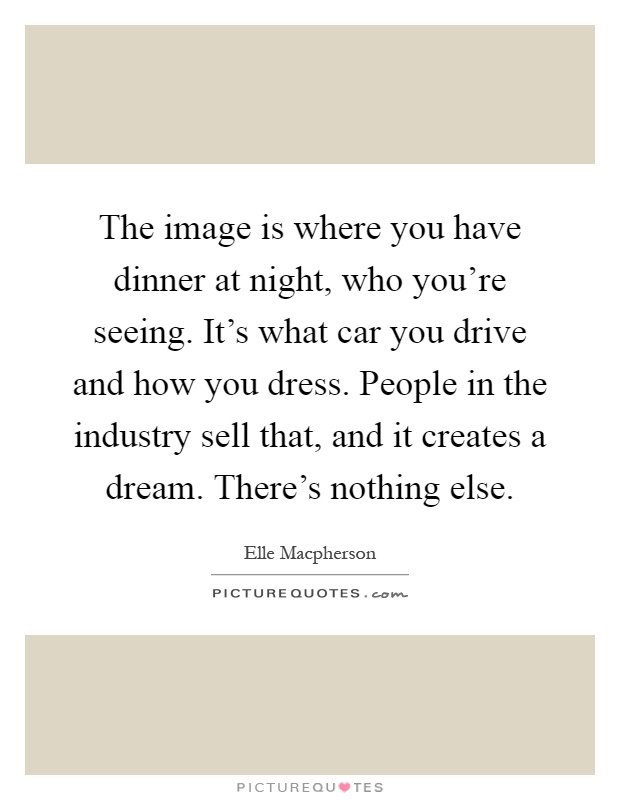 The image is where you have dinner at night, who you're seeing. It's what car you drive and how you dress. People in the industry sell that, and it creates a dream. There's nothing else Picture Quote #1