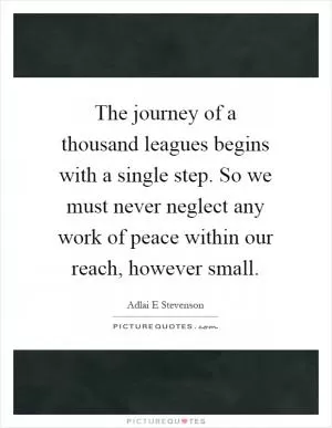 The journey of a thousand leagues begins with a single step. So we must never neglect any work of peace within our reach, however small Picture Quote #1