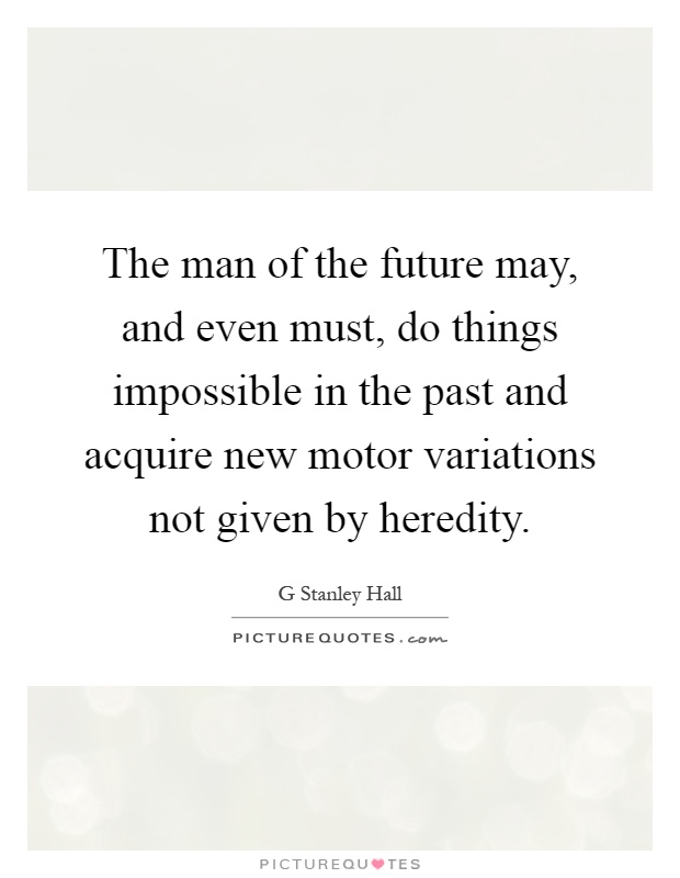 The man of the future may, and even must, do things impossible in the past and acquire new motor variations not given by heredity Picture Quote #1