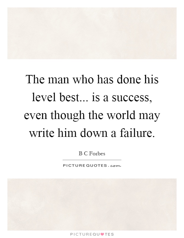 The man who has done his level best... is a success, even though the world may write him down a failure Picture Quote #1