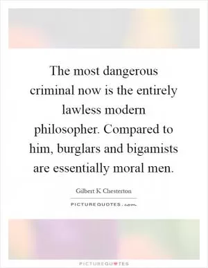 The most dangerous criminal now is the entirely lawless modern philosopher. Compared to him, burglars and bigamists are essentially moral men Picture Quote #1