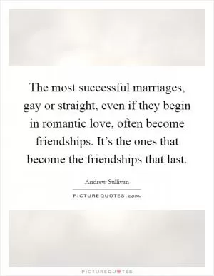 The most successful marriages, gay or straight, even if they begin in romantic love, often become friendships. It’s the ones that become the friendships that last Picture Quote #1