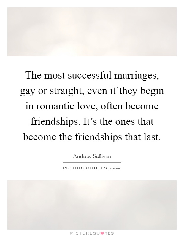 The most successful marriages, gay or straight, even if they begin in romantic love, often become friendships. It's the ones that become the friendships that last Picture Quote #1