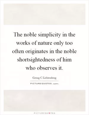The noble simplicity in the works of nature only too often originates in the noble shortsightedness of him who observes it Picture Quote #1