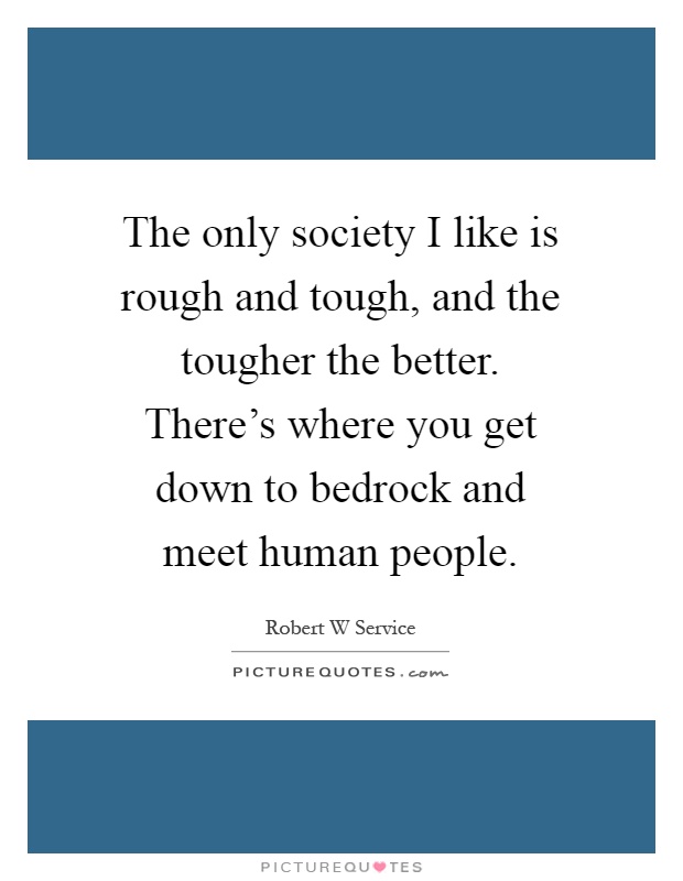 The only society I like is rough and tough, and the tougher the better. There's where you get down to bedrock and meet human people Picture Quote #1