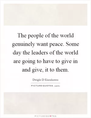 The people of the world genuinely want peace. Some day the leaders of the world are going to have to give in and give, it to them Picture Quote #1