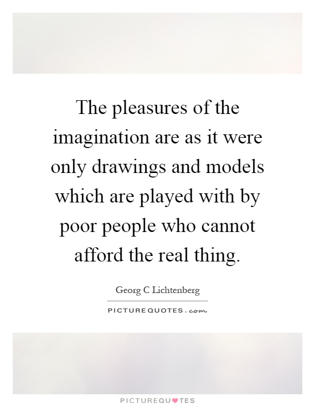 The pleasures of the imagination are as it were only drawings and models which are played with by poor people who cannot afford the real thing Picture Quote #1