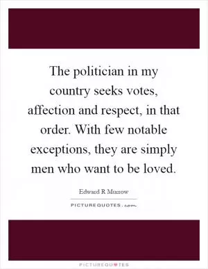 The politician in my country seeks votes, affection and respect, in that order. With few notable exceptions, they are simply men who want to be loved Picture Quote #1
