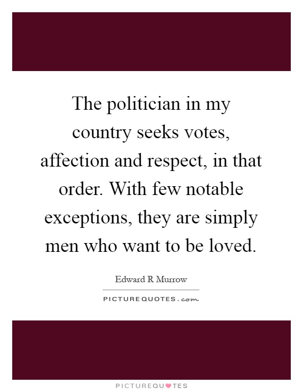 The politician in my country seeks votes, affection and respect, in that order. With few notable exceptions, they are simply men who want to be loved Picture Quote #1