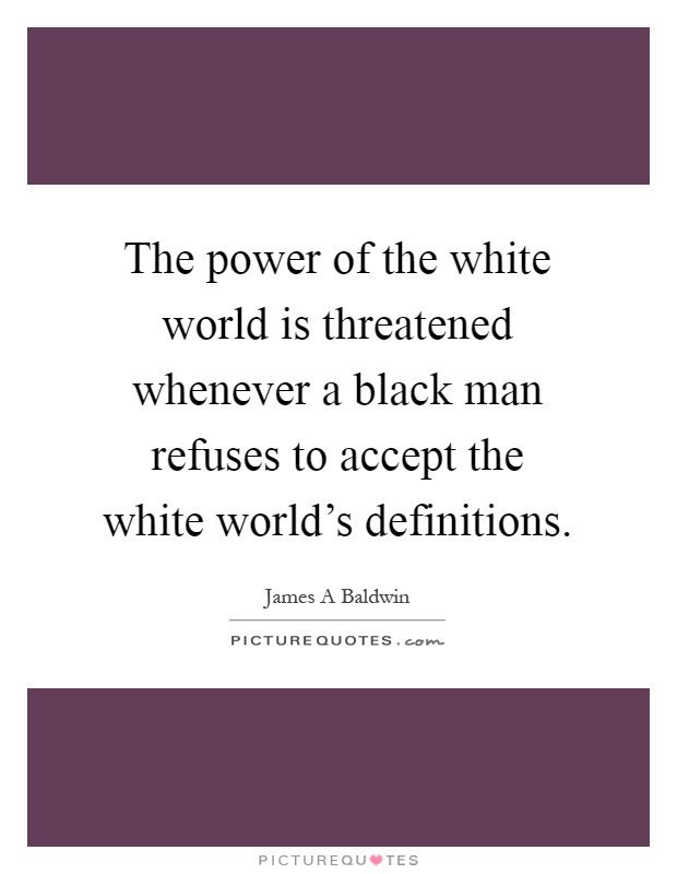 The power of the white world is threatened whenever a black man refuses to accept the white world's definitions Picture Quote #1