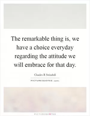 The remarkable thing is, we have a choice everyday regarding the attitude we will embrace for that day Picture Quote #1
