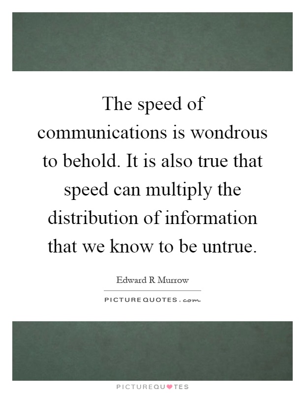 The speed of communications is wondrous to behold. It is also true that speed can multiply the distribution of information that we know to be untrue Picture Quote #1