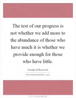 The test of our progress is not whether we add more to the abundance of those who have much it is whether we provide enough for those who have little Picture Quote #1