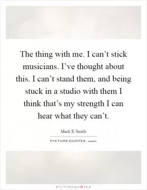 The thing with me. I can’t stick musicians. I’ve thought about this. I can’t stand them, and being stuck in a studio with them I think that’s my strength I can hear what they can’t Picture Quote #1