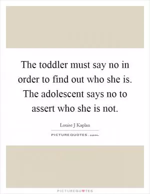 The toddler must say no in order to find out who she is. The adolescent says no to assert who she is not Picture Quote #1