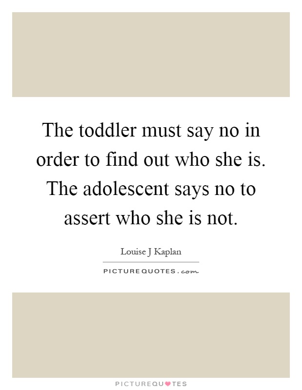 The toddler must say no in order to find out who she is. The adolescent says no to assert who she is not Picture Quote #1