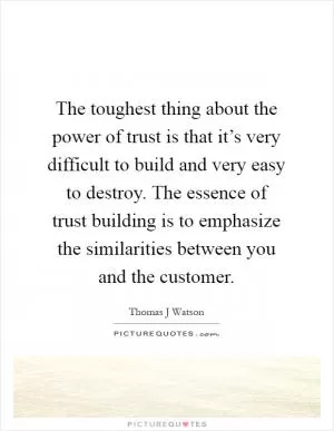 The toughest thing about the power of trust is that it’s very difficult to build and very easy to destroy. The essence of trust building is to emphasize the similarities between you and the customer Picture Quote #1