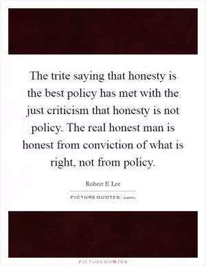 The trite saying that honesty is the best policy has met with the just criticism that honesty is not policy. The real honest man is honest from conviction of what is right, not from policy Picture Quote #1