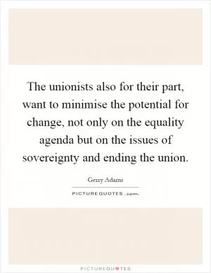 The unionists also for their part, want to minimise the potential for change, not only on the equality agenda but on the issues of sovereignty and ending the union Picture Quote #1