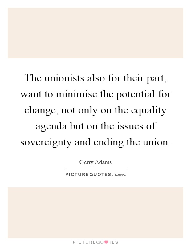 The unionists also for their part, want to minimise the potential for change, not only on the equality agenda but on the issues of sovereignty and ending the union Picture Quote #1