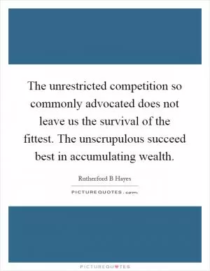 The unrestricted competition so commonly advocated does not leave us the survival of the fittest. The unscrupulous succeed best in accumulating wealth Picture Quote #1
