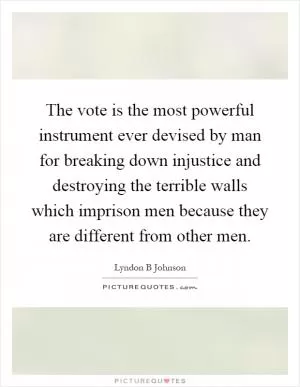 The vote is the most powerful instrument ever devised by man for breaking down injustice and destroying the terrible walls which imprison men because they are different from other men Picture Quote #1
