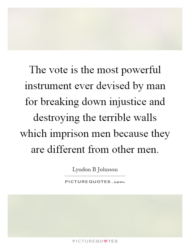 The vote is the most powerful instrument ever devised by man for breaking down injustice and destroying the terrible walls which imprison men because they are different from other men Picture Quote #1