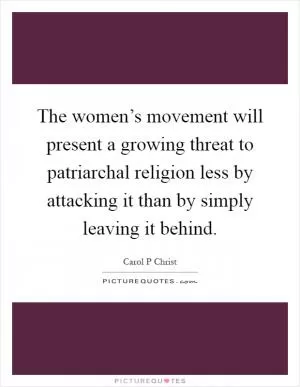 The women’s movement will present a growing threat to patriarchal religion less by attacking it than by simply leaving it behind Picture Quote #1