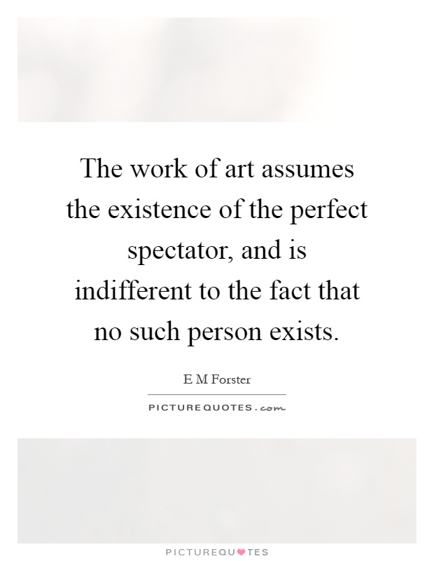 The work of art assumes the existence of the perfect spectator, and is indifferent to the fact that no such person exists Picture Quote #1