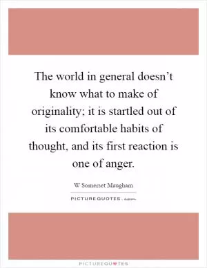 The world in general doesn’t know what to make of originality; it is startled out of its comfortable habits of thought, and its first reaction is one of anger Picture Quote #1